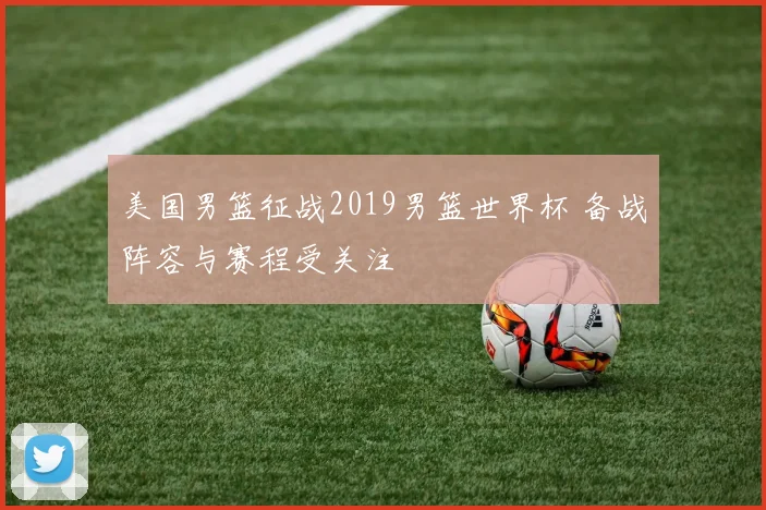 美国男篮征战2019男篮世界杯 备战阵容与赛程受关注