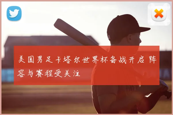 美国男足卡塔尔世界杯备战开启 阵容与赛程受关注