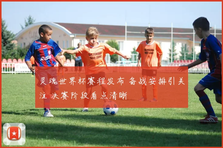 灵魂世界杯赛程发布 备战安排引关注 决赛阶段看点清晰
