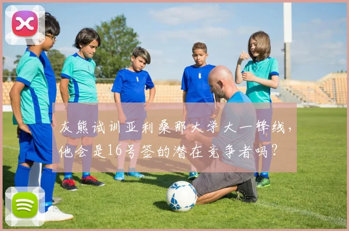 灰熊试训亚利桑那大学大一锋线，他会是16号签的潜在竞争者吗？